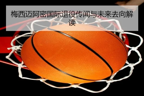 梅西迈阿密国际退役传闻与未来去向解读